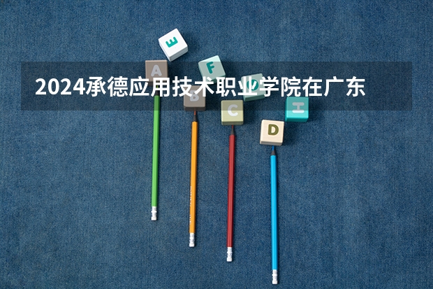 2024承德应用技术职业学院在广东招生计划 招多少人