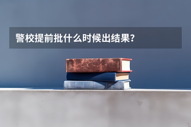 警校提前批什么时候出结果？