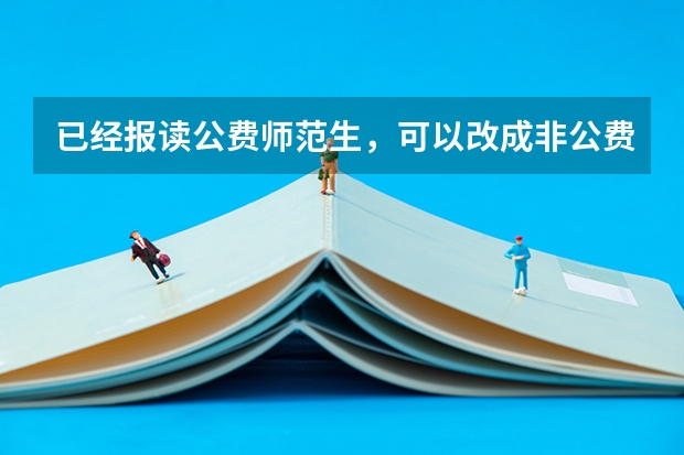 已经报读公费师范生，可以改成非公费吗？