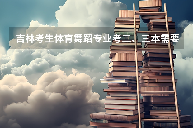 吉林考生体育舞蹈专业考二、三本需要文化课多少分？
