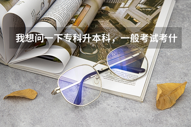 我想问一下专科升本科，一般考试考什么的？