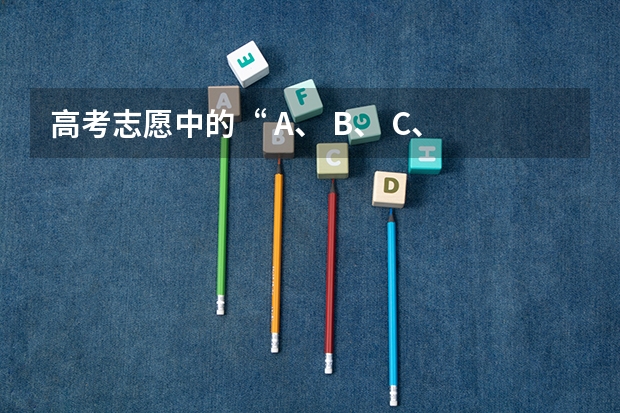 高考志愿中的“ A、 B、 C、 D”是什么意思？