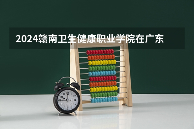 2024赣南卫生健康职业学院在广东招生计划 招多少人