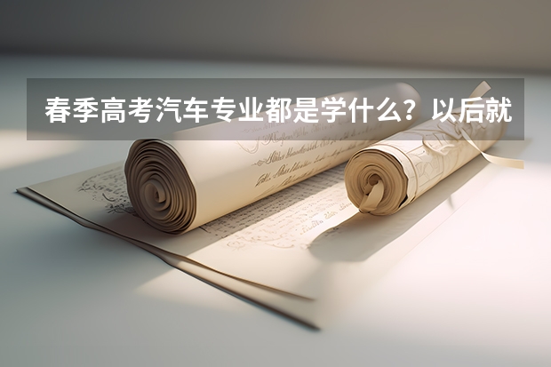 春季高考汽车专业都是学什么？以后就是修车吗？