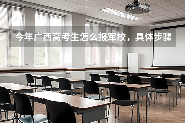 今年广西高考生怎么报军校，具体步骤是什么，请求哪位前辈给说说