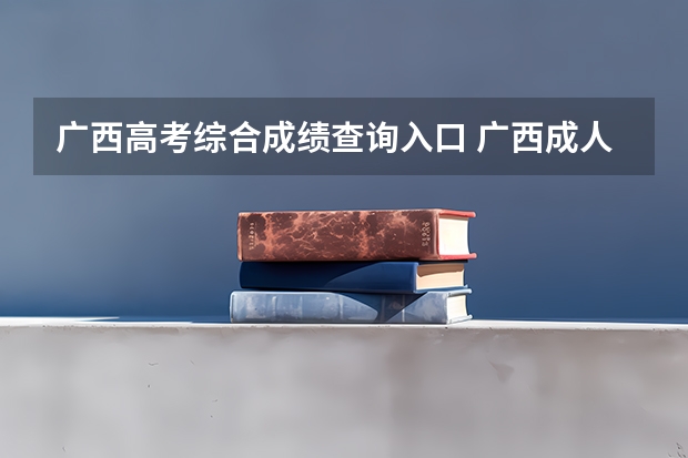 广西高考综合成绩查询入口 广西成人高考官网成绩怎样查询？