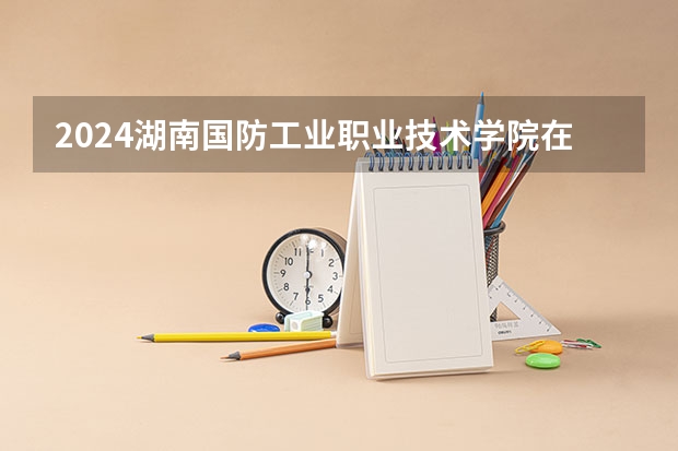 2024湖南国防工业职业技术学院在黑龙江招生计划 招多少人