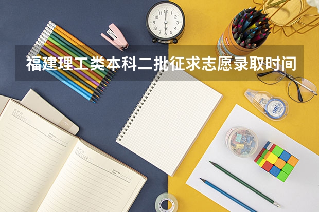 福建理工类本科二批征求志愿录取时间是多少啊/？急