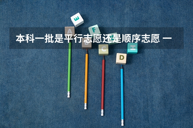 本科一批是平行志愿还是顺序志愿 一本志愿是不是平行志愿？