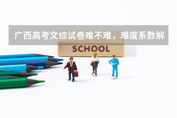 广西高考文综试卷难不难，难度系数解读点评答案解析（广西高考文综试卷难不难）