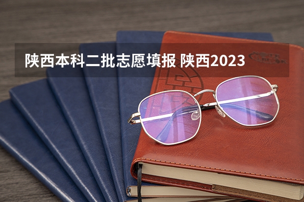 陕西本科二批志愿填报 陕西2023高考二本志愿填报时间