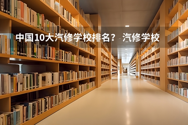 中国10大汽修学校排名？ 汽修学校十大排名？