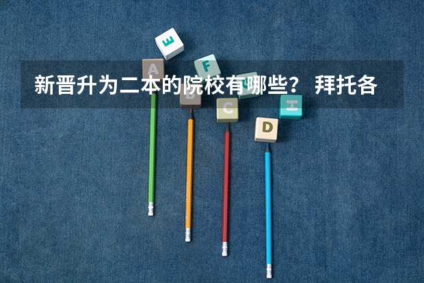 新晋升为二本的院校有哪些？ 拜托各位好心的大大们、急需啊！！！
