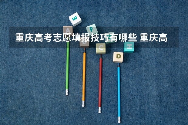重庆高考志愿填报技巧有哪些 重庆高考填报志愿规则