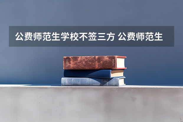 公费师范生学校不签三方 公费师范生毕业后可以去私立学校就业么，还是说必须要去公立学校？