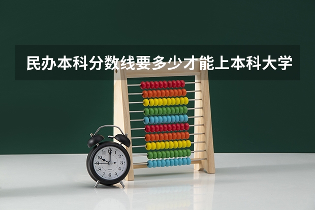 民办本科分数线要多少才能上本科大学？