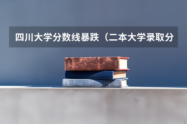 四川大学分数线暴跌（二本大学录取分数）