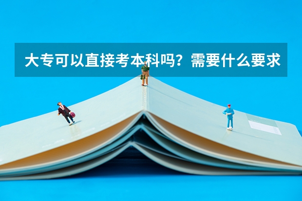 大专可以直接考本科吗?需要什么要求?