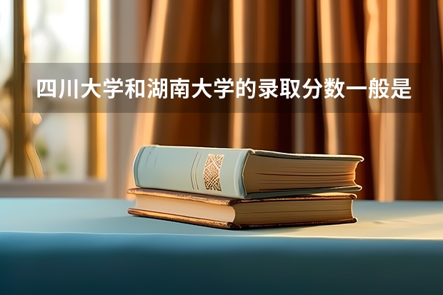 四川大学和湖南大学的录取分数一般是多少