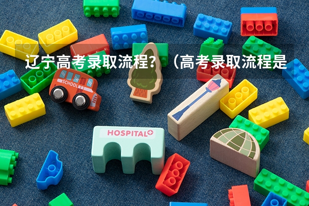 辽宁高考录取流程？（高考录取流程是怎样的）