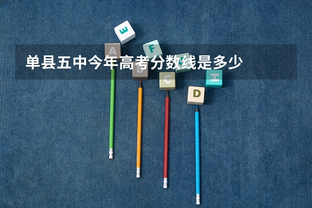 单县五中今年高考分数线是多少