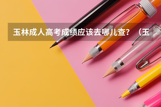 玉林成人高考成绩应该去哪儿查？（玉林师范学院成人高考报名入口？）