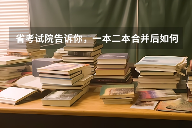 省考试院告诉你，一本二本合并后如何填志愿