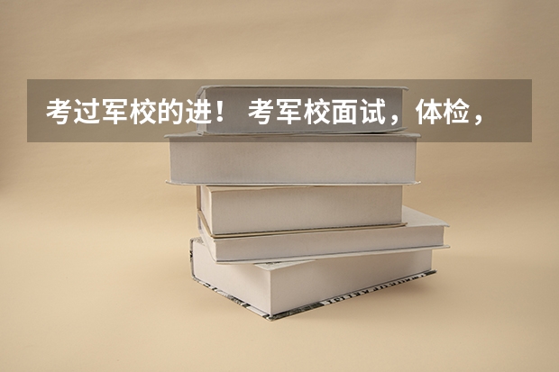 考过军校的进！ 考军校面试，体检，政审比例多少？ 主要问题？容易过吗？求题目及指导。