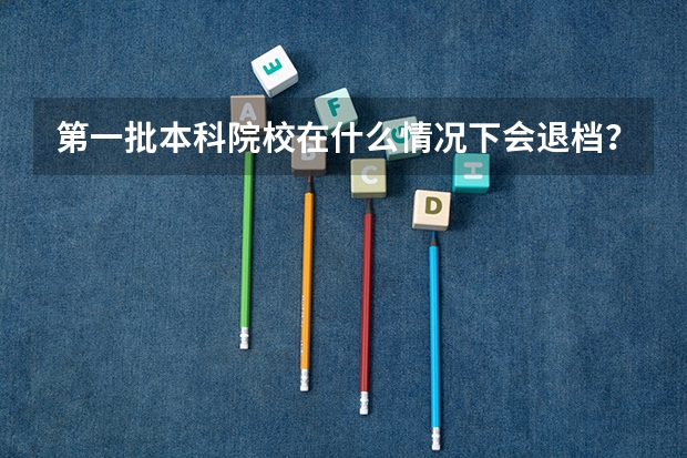 第一批本科院校在什么情况下会退档？