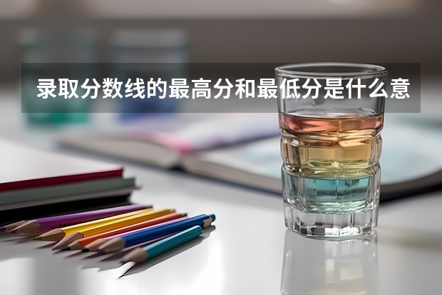 录取分数线的最高分和最低分是什么意思？