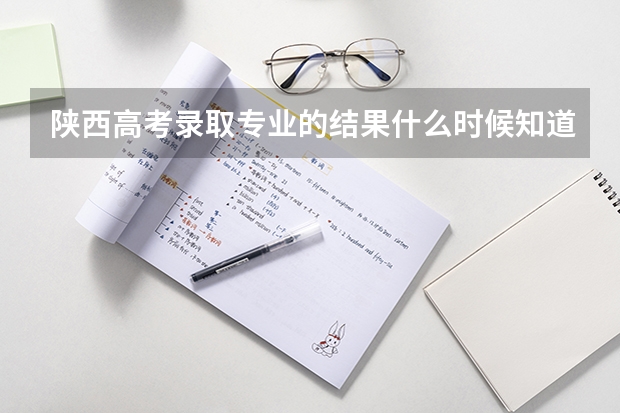 陕西高考录取专业的结果什么时候知道
