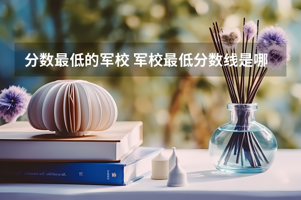 分数最低的军校 军校最低分数线是哪所军校