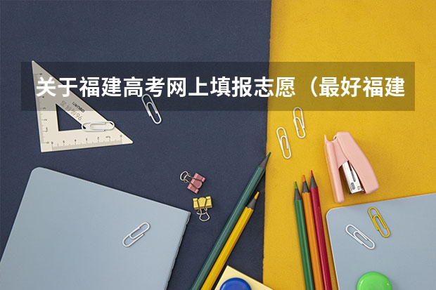 关于福建高考网上填报志愿（最好福建考生或相关人士回答）（福建高考志愿填报规则）