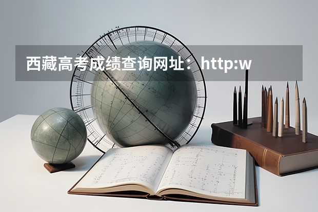 西藏高考成绩查询网址：http://www.xzzsks.com.cn/（高考查成绩时间）
