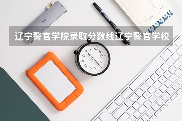 辽宁警官学院录取分数线辽宁警官学校录取分数线是多少？