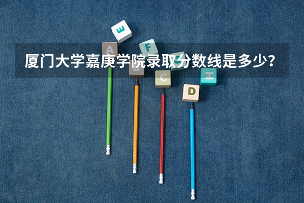 厦门大学嘉庚学院录取分数线是多少？
