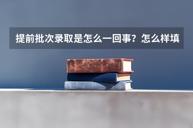 提前批次录取是怎么一回事？怎么样填报？