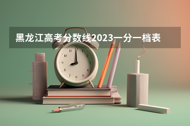 黑龙江高考分数线2023一分一档表？（黑龙江省历年高考分数线一览表）