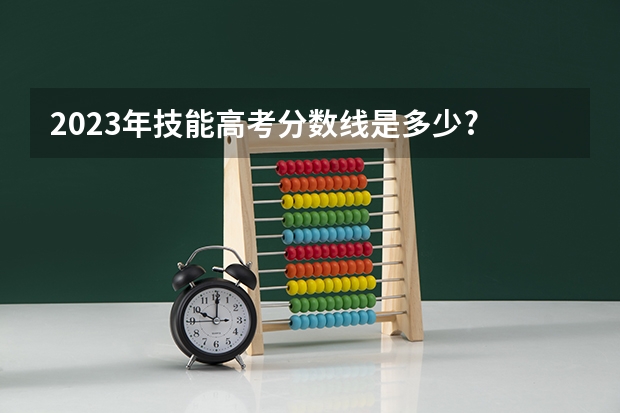 2023年技能高考分数线是多少?