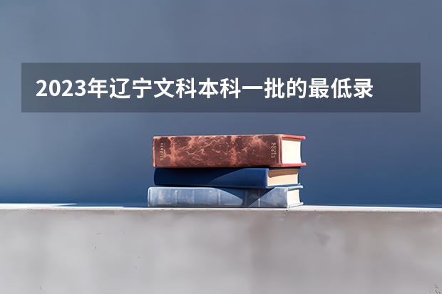 2023年辽宁文科本科一批的最低录取分数线为多少？