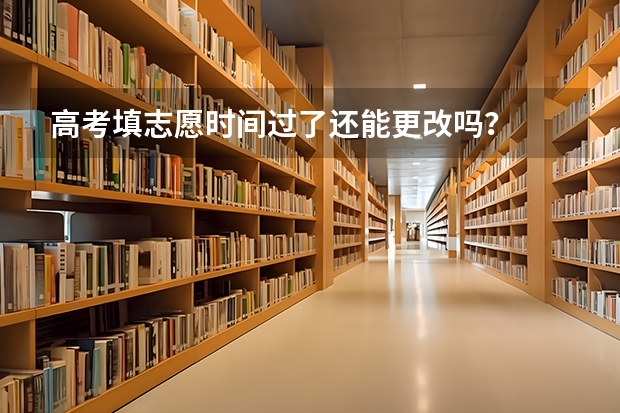高考填志愿时间过了还能更改吗？
