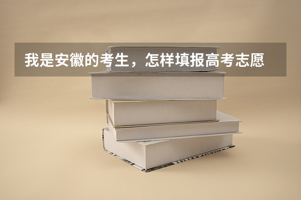 我是安徽的考生，怎样填报高考志愿 安徽高考志愿能填几个,最多可以填报几个大学和专业