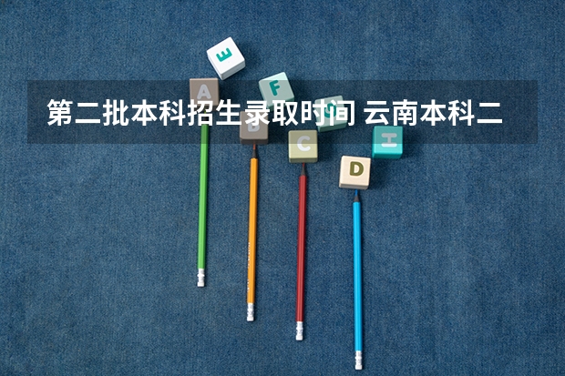 第二批本科招生录取时间 云南本科二批录取时间