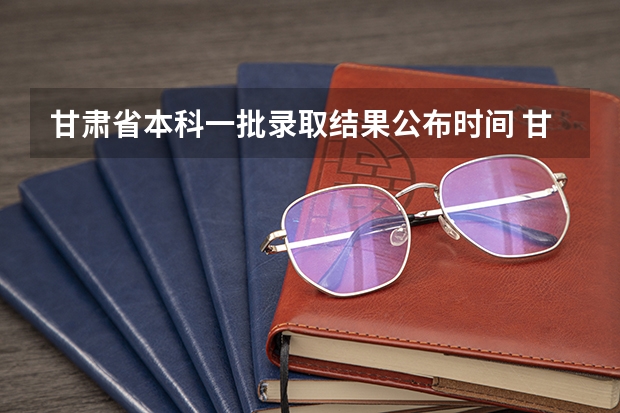 甘肃省本科一批录取结果公布时间 甘肃高考志愿录取时间安排