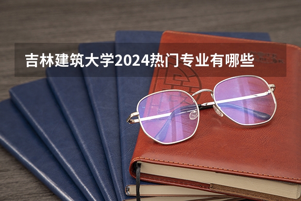 吉林建筑大学2024热门专业有哪些 2024高考专业推荐