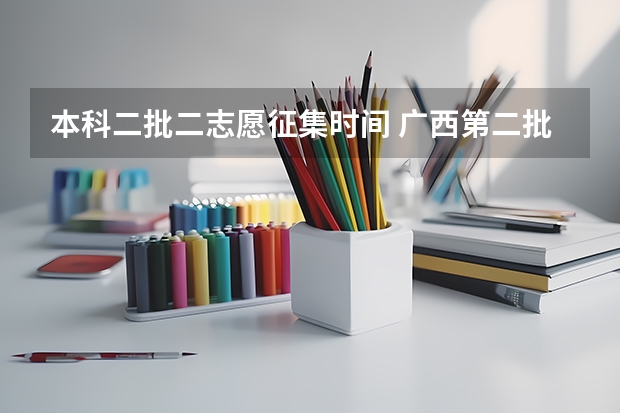 本科二批二志愿征集时间 广西第二批次征集志愿时间