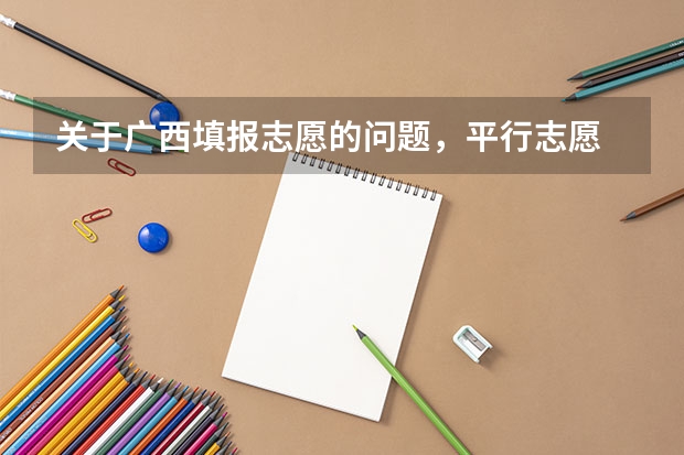 关于广西填报志愿的问题，平行志愿 广西高考 关于平行志愿