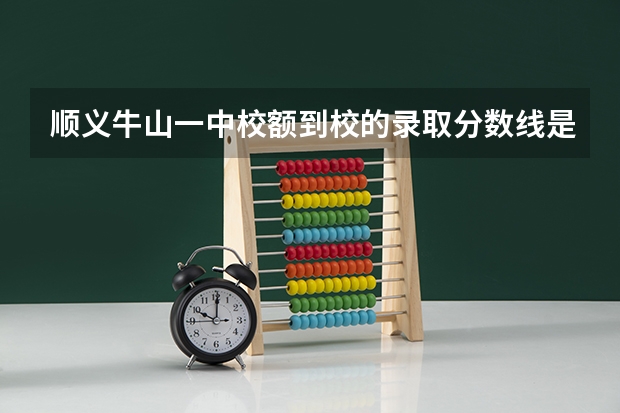 顺义牛山一中校额到校的录取分数线是多少？