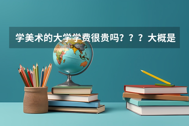 学美术的大学学费很贵吗？？？大概是多少包括住宿费和生活费