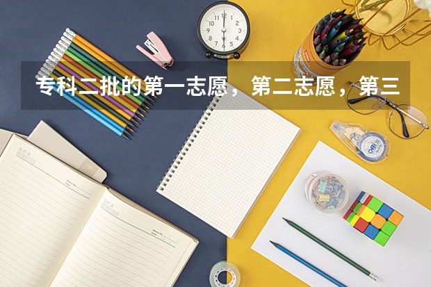 专科二批的第一志愿，第二志愿，第三志愿，是什么意思，为什么只有三个志愿